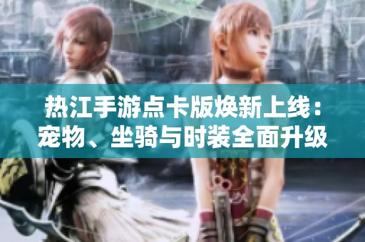 热江手游点卡版焕新上线：宠物、坐骑与时装全面升级盛邀玩家体验