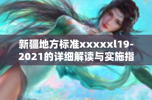 新疆地方标准xxxxxl19-2021的详细解读与实施指导
