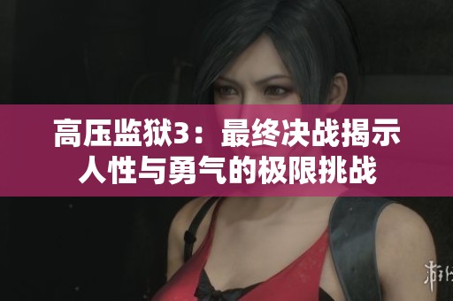 高压监狱3：最终决战揭示人性与勇气的极限挑战