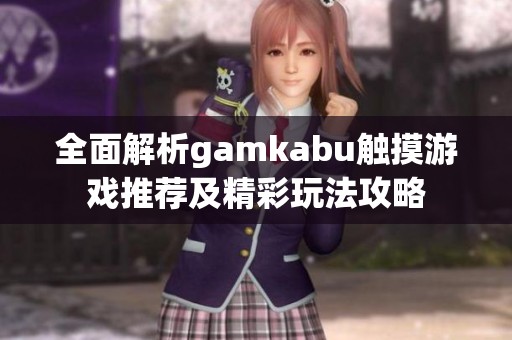 全面解析gamkabu触摸游戏推荐及精彩玩法攻略