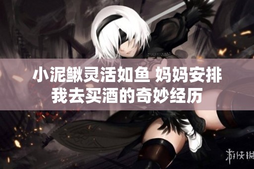 小泥鳅灵活如鱼 妈妈安排我去买酒的奇妙经历