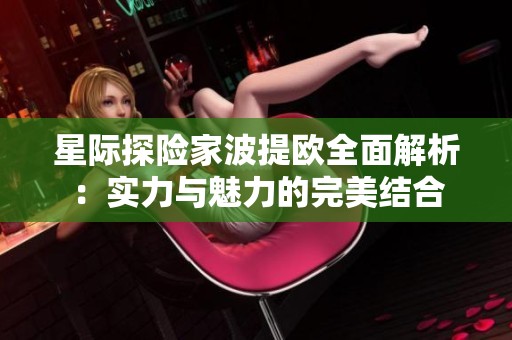 星际探险家波提欧全面解析：实力与魅力的完美结合