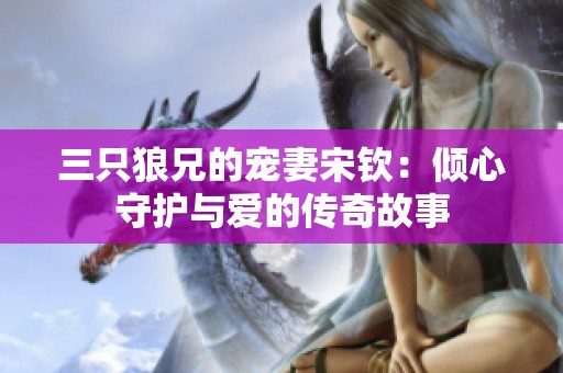 三只狼兄的宠妻宋钦：倾心守护与爱的传奇故事