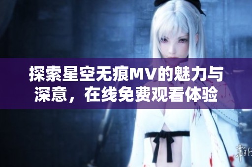 探索星空无痕MV的魅力与深意，在线免费观看体验
