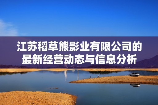江苏稻草熊影业有限公司的最新经营动态与信息分析
