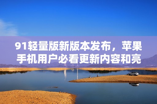 91轻量版新版本发布，苹果手机用户必看更新内容和亮点