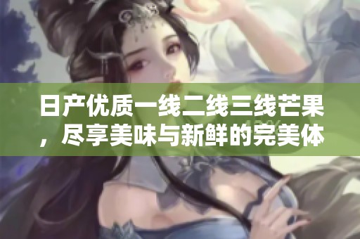 日产优质一线二线三线芒果，尽享美味与新鲜的完美体验