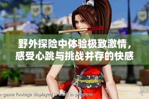 野外探险中体验极致激情，感受心跳与挑战并存的快感