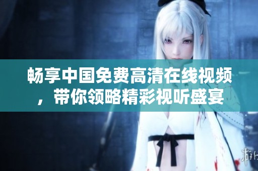 畅享中国免费高清在线视频，带你领略精彩视听盛宴