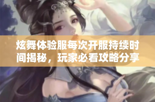 炫舞体验服每次开服持续时间揭秘，玩家必看攻略分享