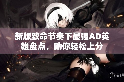 新版致命节奏下最强AD英雄盘点，助你轻松上分