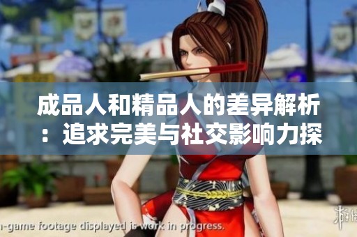 成品人和精品人的差异解析：追求完美与社交影响力探讨