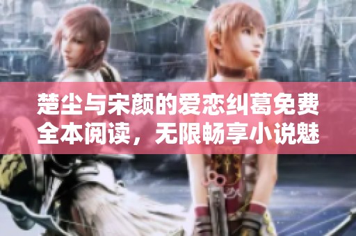 楚尘与宋颜的爱恋纠葛免费全本阅读，无限畅享小说魅力
