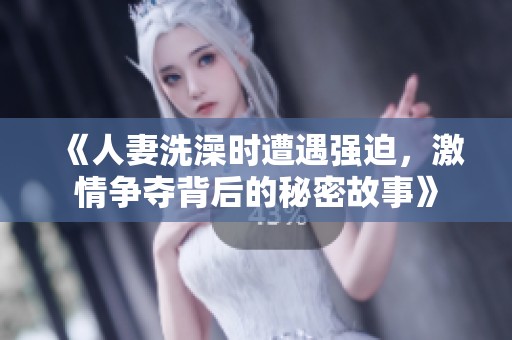 《人妻洗澡时遭遇强迫，激情争夺背后的秘密故事》