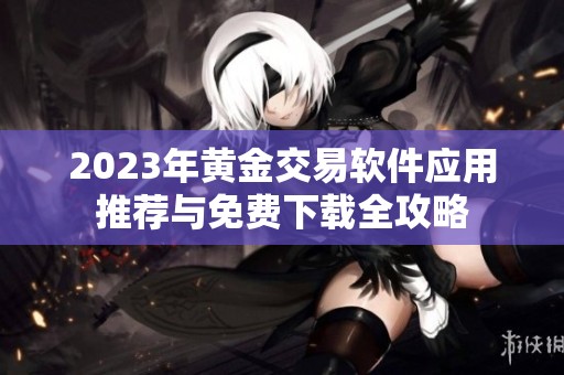 2023年黄金交易软件应用推荐与免费下载全攻略