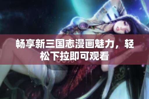 畅享新三国志漫画魅力，轻松下拉即可观看