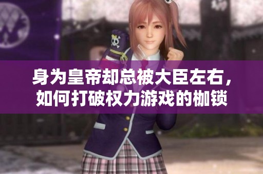 身为皇帝却总被大臣左右，如何打破权力游戏的枷锁