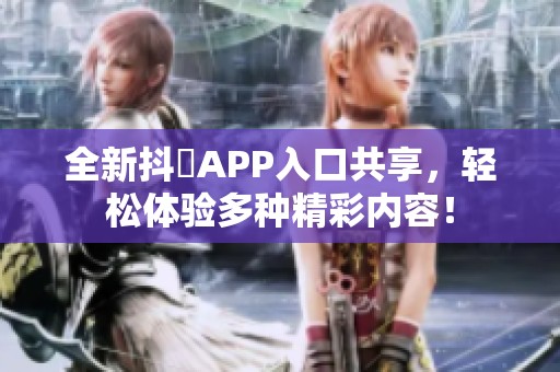 全新抖抈APP入口共享，轻松体验多种精彩内容！