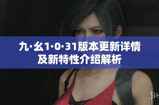 九·幺1·0·31版本更新详情及新特性介绍解析
