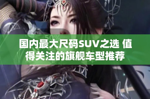 国内最大尺码SUV之选 值得关注的旗舰车型推荐