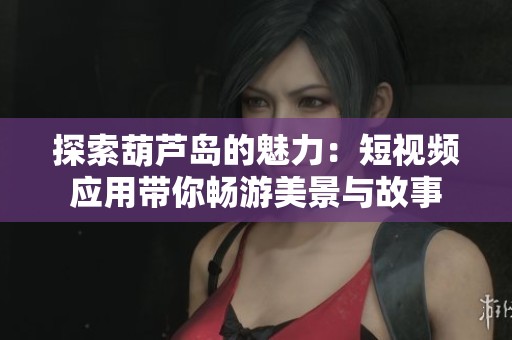 探索葫芦岛的魅力：短视频应用带你畅游美景与故事