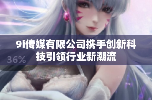 9i传媒有限公司携手创新科技引领行业新潮流