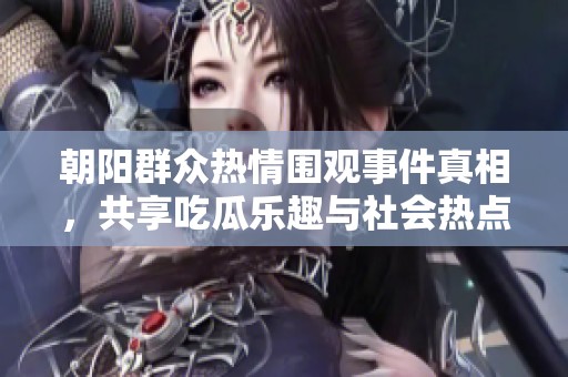 朝阳群众热情围观事件真相，共享吃瓜乐趣与社会热点