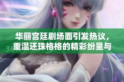 华丽宫廷剧场面引发热议，重温还珠格格的精彩纷呈与新解读