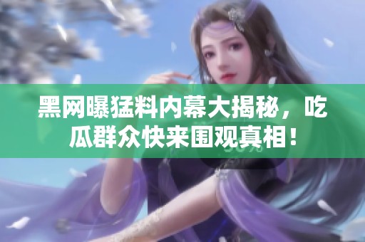 黑网曝猛料内幕大揭秘，吃瓜群众快来围观真相！