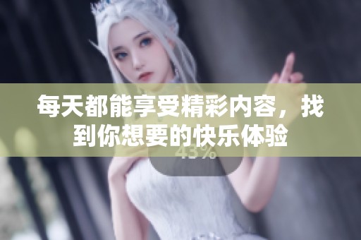 每天都能享受精彩内容，找到你想要的快乐体验