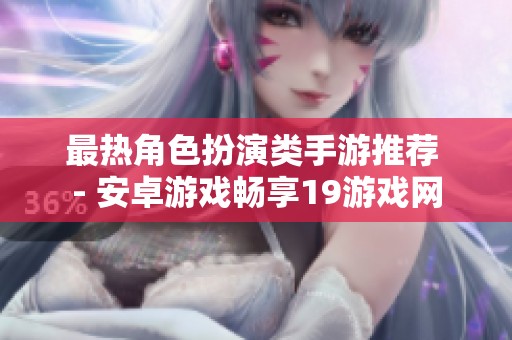 最热角色扮演类手游推荐 - 安卓游戏畅享19游戏网
