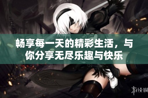 畅享每一天的精彩生活，与你分享无尽乐趣与快乐