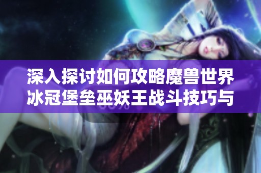 深入探讨如何攻略魔兽世界冰冠堡垒巫妖王战斗技巧与策略
