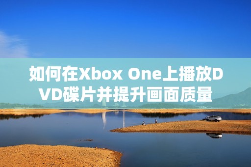 如何在Xbox One上播放DVD碟片并提升画面质量