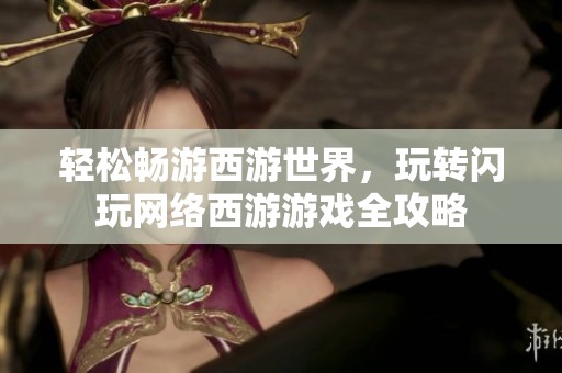 轻松畅游西游世界，玩转闪玩网络西游游戏全攻略