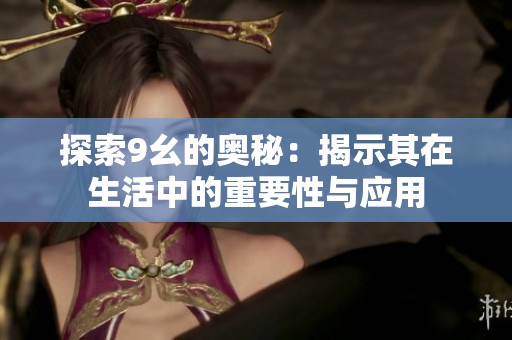 探索9幺的奥秘：揭示其在生活中的重要性与应用