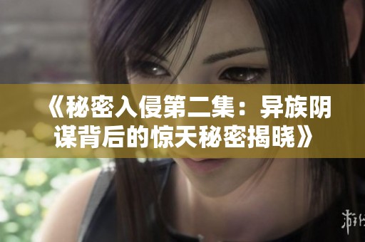 《秘密入侵第二集：异族阴谋背后的惊天秘密揭晓》