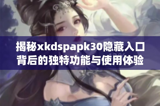 揭秘xkdspapk30隐藏入口背后的独特功能与使用体验