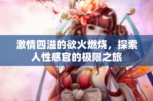 激情四溢的欲火燃烧，探索人性感官的极限之旅