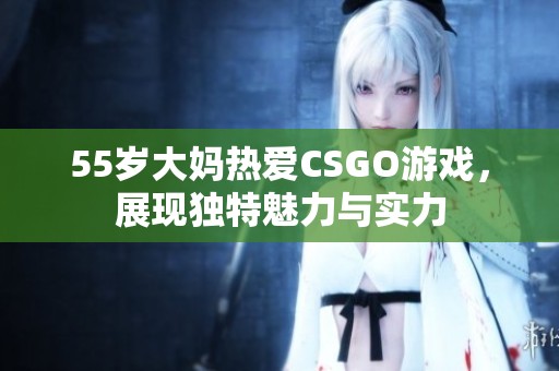 55岁大妈热爱CSGO游戏，展现独特魅力与实力