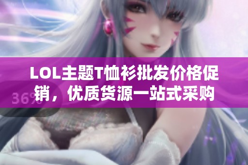 LOL主题T恤衫批发价格促销，优质货源一站式采购