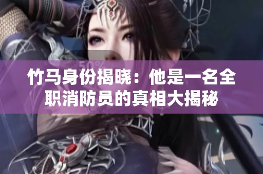 竹马身份揭晓：他是一名全职消防员的真相大揭秘