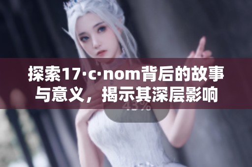 探索17·c·nom背后的故事与意义，揭示其深层影响