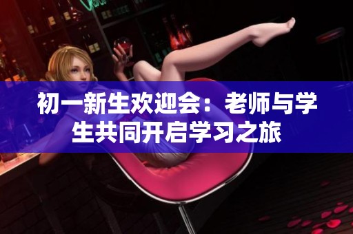初一新生欢迎会：老师与学生共同开启学习之旅