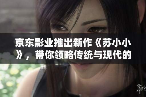 京东影业推出新作《苏小小》，带你领略传统与现代的文化碰撞