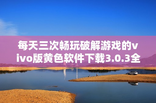 每天三次畅玩破解游戏的vivo版黄色软件下载3.0.3全攻略