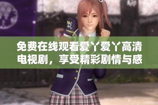 免费在线观看爱丫爱丫高清电视剧，享受精彩剧情与感人故事
