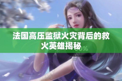 法国高压监狱火灾背后的救火英雄揭秘