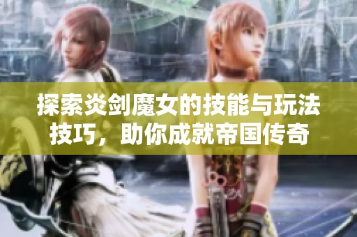 探索炎剑魔女的技能与玩法技巧，助你成就帝国传奇