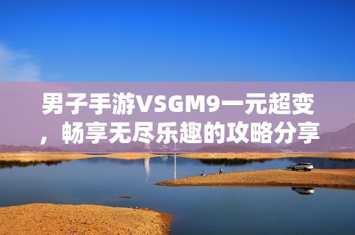 男子手游VSGM9一元超变，畅享无尽乐趣的攻略分享与技巧揭秘